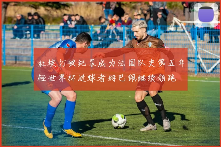 杜埃打破纪录成为法国队史第五年轻世界杯进球者姆巴佩继续领跑