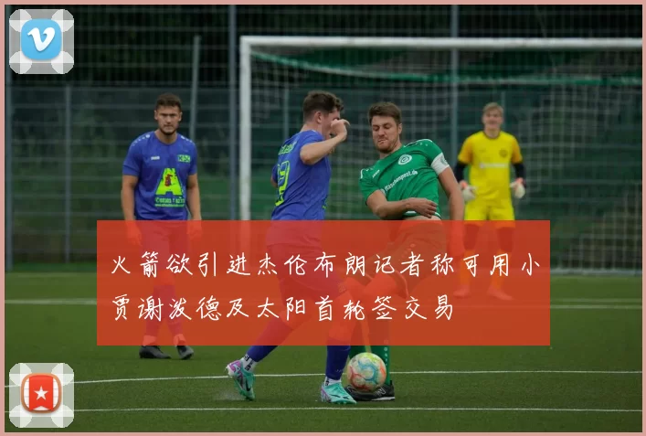 火箭欲引进杰伦布朗记者称可用小贾谢泼德及太阳首轮签交易