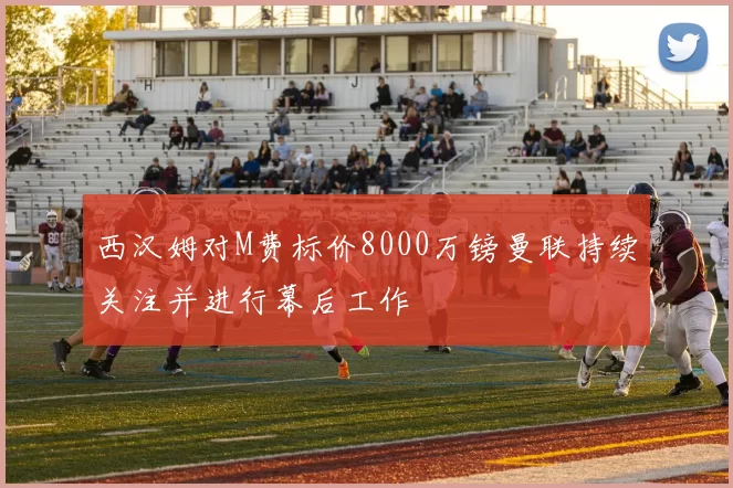 西汉姆对M费标价8000万镑曼联持续关注并进行幕后工作