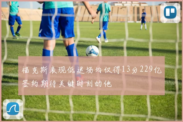 福克斯表现低迷场均仅得13分229亿签约期待关键时刻的他