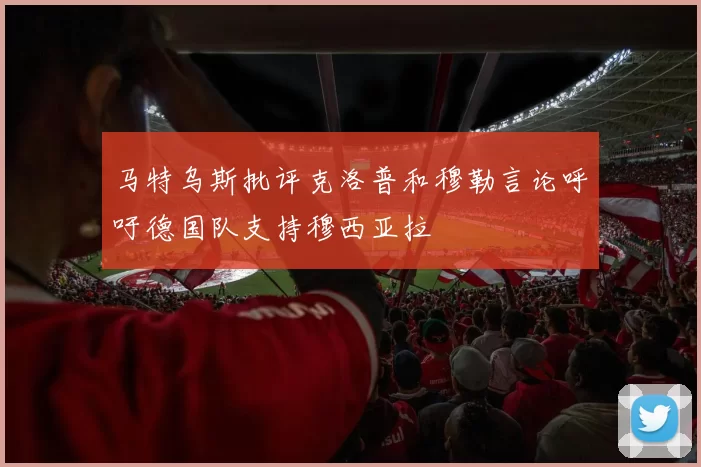 马特乌斯批评克洛普和穆勒言论呼吁德国队支持穆西亚拉