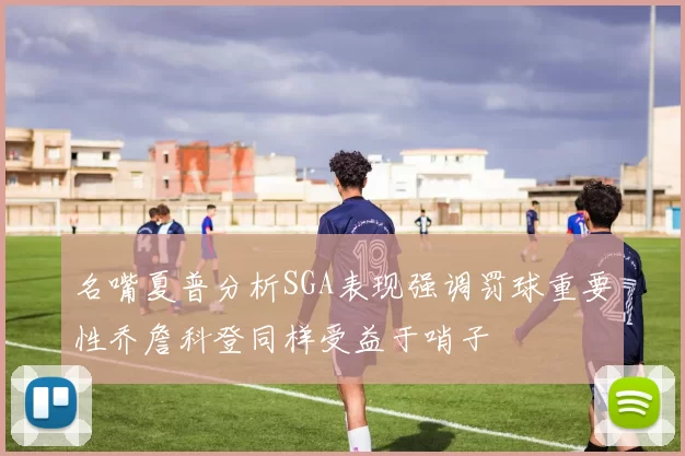 名嘴夏普分析SGA表现强调罚球重要性乔詹科登同样受益于哨子